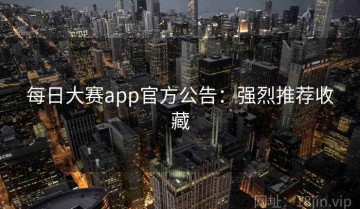 每日大赛app官方公告：强烈推荐收藏