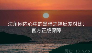 海角网内心中的黑暗之神反差对比：官方正版保障