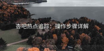 杏吧热点追踪：操作步骤详解