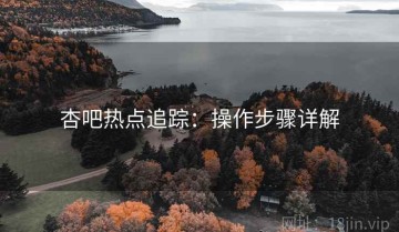 杏吧热点追踪：操作步骤详解