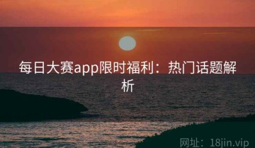 每日大赛app限时福利：热门话题解析