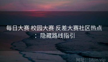 每日大赛 校园大赛 反差大赛社区热点：隐藏路线指引