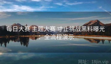 每日大赛 主题大赛 寸止挑战黑料曝光：全流程演示