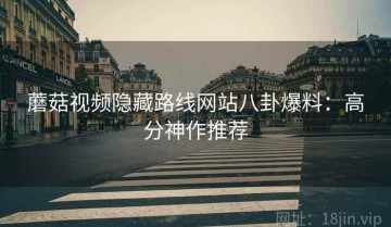 蘑菇视频隐藏路线网站八卦爆料：高分神作推荐