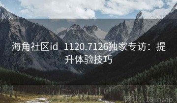 海角社区id_1120.7126独家专访：提升体验技巧