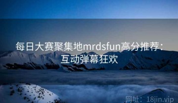 每日大赛聚集地mrdsfun高分推荐：互动弹幕狂欢
