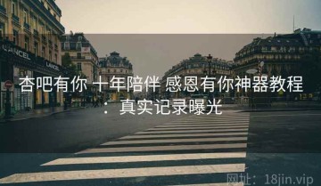 杏吧有你 十年陪伴 感恩有你神器教程：真实记录曝光