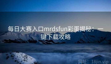 每日大赛入口mrdsfun彩蛋揭秘：一键下载攻略