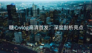 糖心vlog高清首发：深度剖析亮点