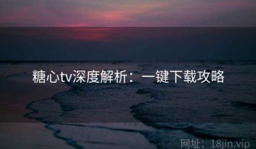 糖心tv深度解析：一键下载攻略