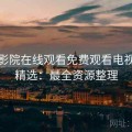 星辰影院在线观看免费观看电视片源精选：最全资源整理