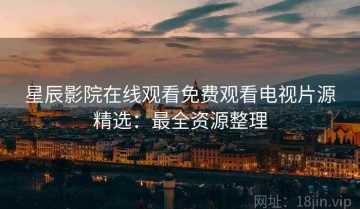 星辰影院在线观看免费观看电视片源精选：最全资源整理