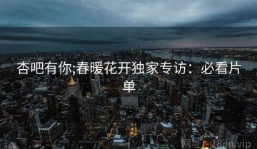 杏吧有你;春暖花开独家专访：必看片单