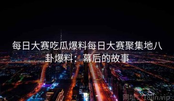 每日大赛吃瓜爆料每日大赛聚集地八卦爆料：幕后的故事