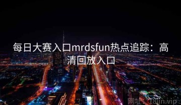 每日大赛入口mrdsfun热点追踪：高清回放入口