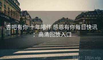 杏吧有你 十年陪伴 感恩有你每日快讯：高清回放入口