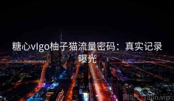 糖心vIgo柚子猫流量密码：真实记录曝光