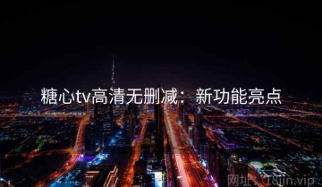 糖心tv高清无删减：新功能亮点