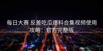 每日大赛 反差吃瓜爆料合集视频使用攻略：官方完整版