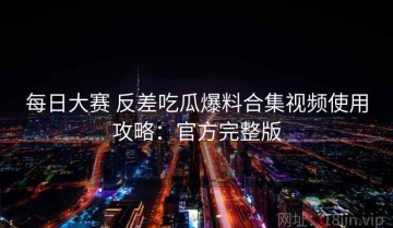 每日大赛 反差吃瓜爆料合集视频使用攻略：官方完整版