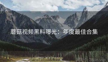 蘑菇视频黑料曝光：年度最佳合集