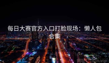 每日大赛官方入口打脸现场：懒人包合集