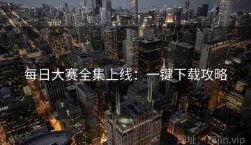 每日大赛全集上线：一键下载攻略
