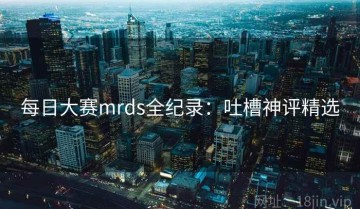 每日大赛mrds全纪录：吐槽神评精选