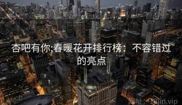 杏吧有你;春暖花开排行榜：不容错过的亮点