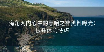 海角网内心中的黑暗之神黑料曝光：提升体验技巧