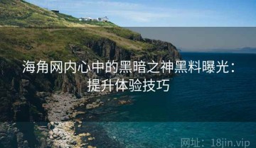 海角网内心中的黑暗之神黑料曝光：提升体验技巧