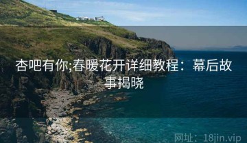 杏吧有你;春暖花开详细教程：幕后故事揭晓