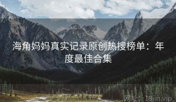 海角妈妈真实记录原创热搜榜单：年度最佳合集