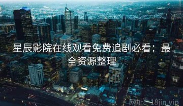 星辰影院在线观看免费追剧必看：最全资源整理