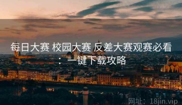 每日大赛 校园大赛 反差大赛观赛必看：一键下载攻略