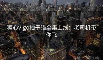 糖心vIgo柚子猫全集上线：老司机带你飞