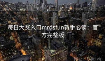 每日大赛入口mrdsfun新手必读：官方完整版