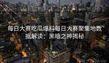 每日大赛吃瓜爆料每日大赛聚集地数据解读：黑暗之神揭秘