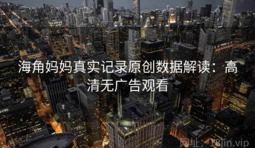 海角妈妈真实记录原创数据解读：高清无广告观看