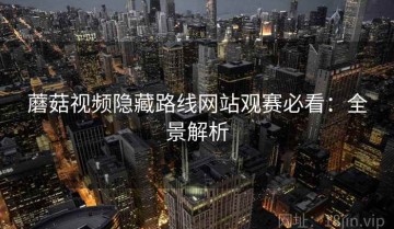 蘑菇视频隐藏路线网站观赛必看：全景解析