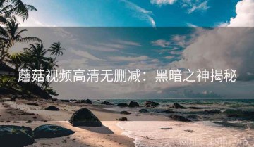 蘑菇视频高清无删减：黑暗之神揭秘