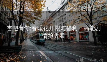 杏吧有你;春暖花开限时福利：高能剧情抢先看