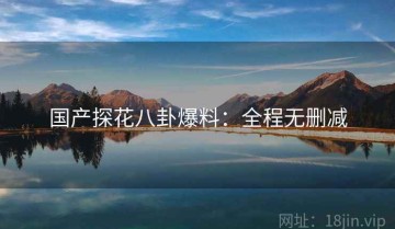 国产探花八卦爆料：全程无删减