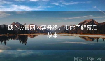 糖心tv官网内容升级，带你了解幕后故事