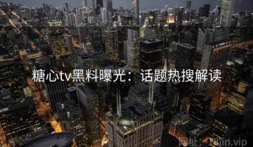 糖心tv黑料曝光：话题热搜解读