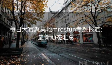 每日大赛聚集地mrdsfun专题报道：最新动态汇总