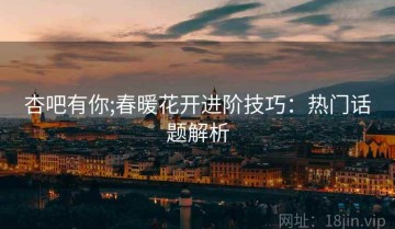 杏吧有你;春暖花开进阶技巧：热门话题解析