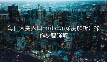 每日大赛入口mrdsfun深度解析：操作步骤详解