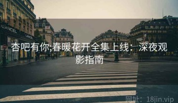 杏吧有你;春暖花开全集上线：深夜观影指南