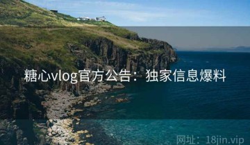 糖心vlog官方公告：独家信息爆料